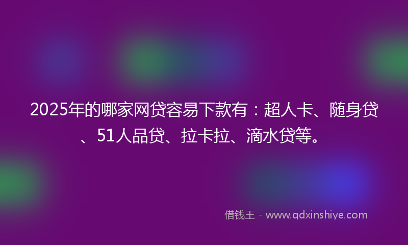 2025年的哪家网贷容易下款有：超人卡、随身贷、51人品贷、拉卡拉、滴水贷等。