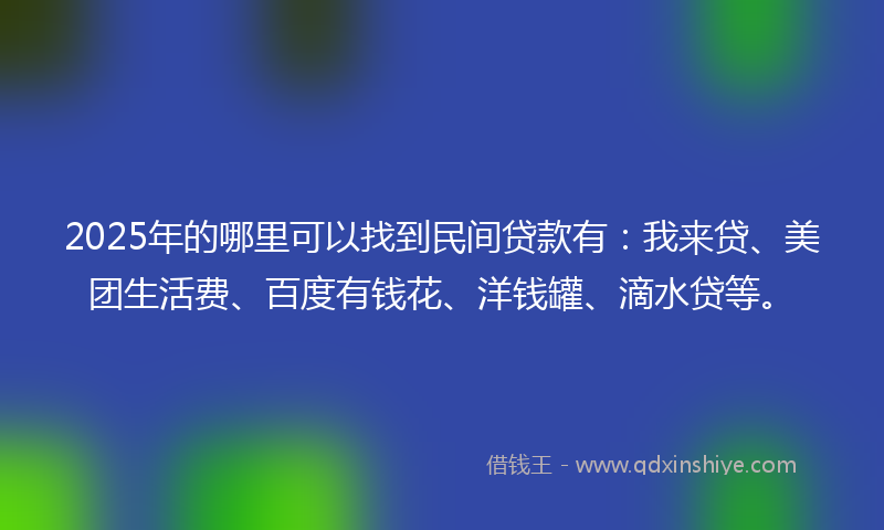 2025年的哪里可以找到民间贷款有：我来贷、美团生活费、百度有钱花、洋钱罐、滴水贷等。