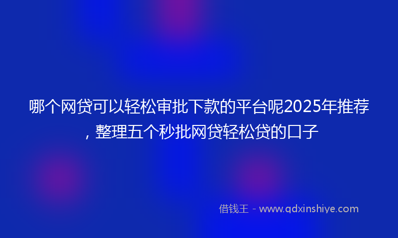 哪个网贷可以轻松审批下款的平台呢2025年推荐，整理五个秒批网贷轻松贷的口子