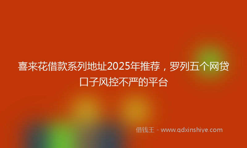 喜来花借款系列地址2025年推荐，罗列五个网贷口子风控不严的平台