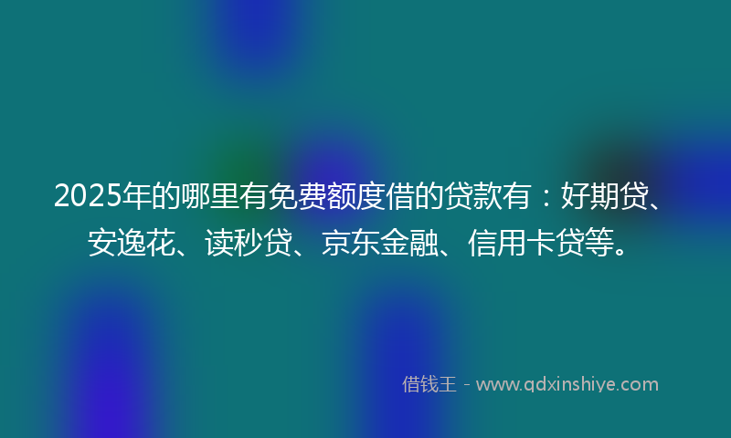 2025年的哪里有免费额度借的贷款有：好期贷、安逸花、读秒贷、京东金融、信用卡贷等。
