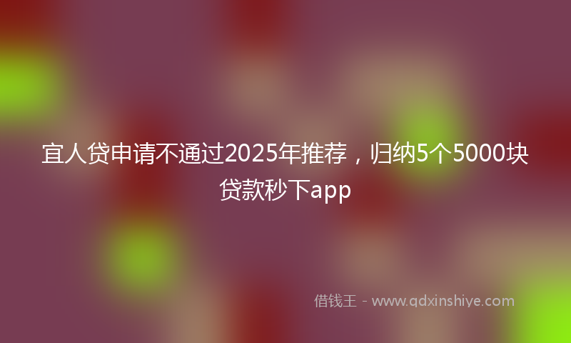 宜人贷申请不通过2025年推荐，归纳5个5000块贷款秒下app