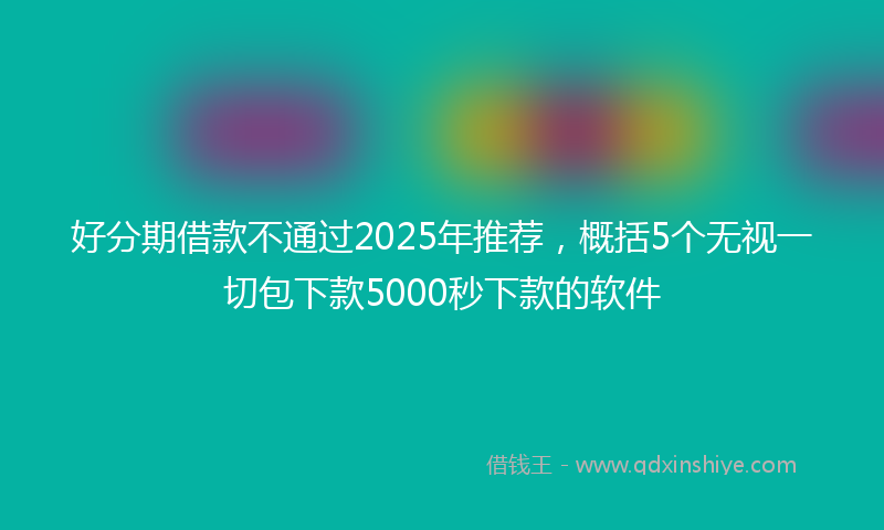 好分期借款不通过2025年推荐，概括5个无视一切包下款5000秒下款的软件