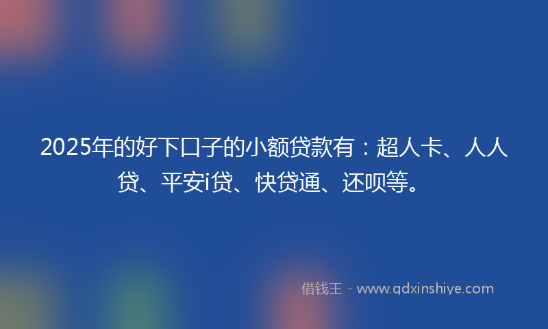 2025年的好下口子的小额贷款有：超人卡、人人贷、平安i贷、快贷通、还呗等。