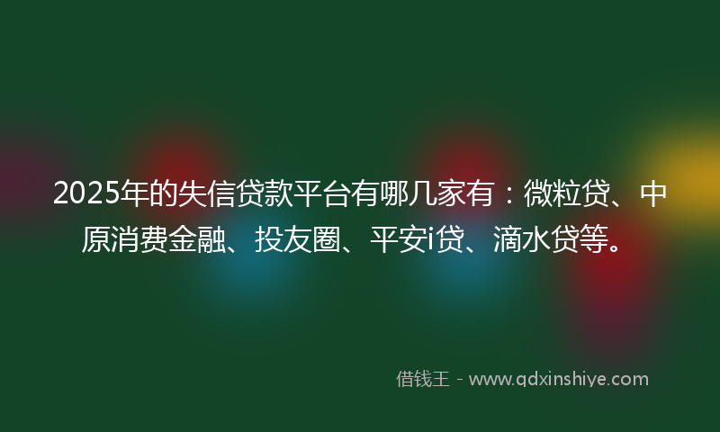 2025年的失信贷款平台有哪几家有：微粒贷、中原消费金融、投友圈、平安i贷、滴水贷等。