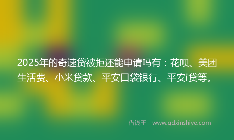 2025年的奇速贷被拒还能申请吗有：花呗、美团生活费、小米贷款、平安口袋银行、平安i贷等。