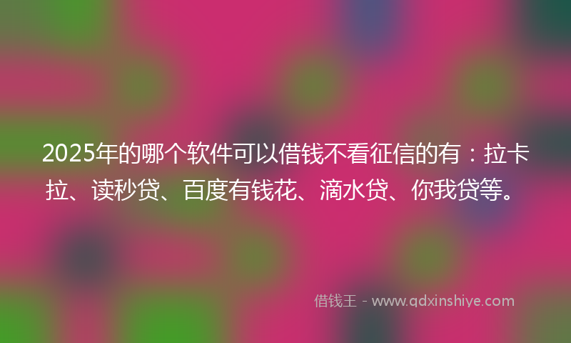 2025年的哪个软件可以借钱不看征信的有：拉卡拉、读秒贷、百度有钱花、滴水贷、你我贷等。