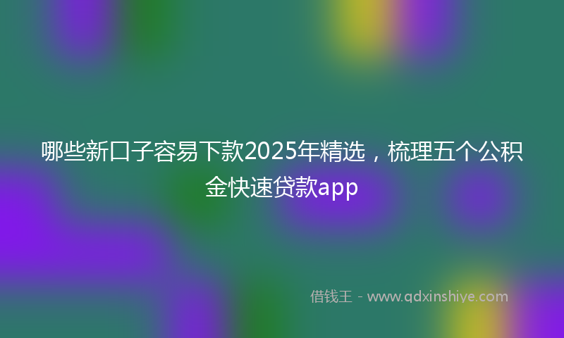 哪些新口子容易下款2025年精选，梳理五个公积金快速贷款app