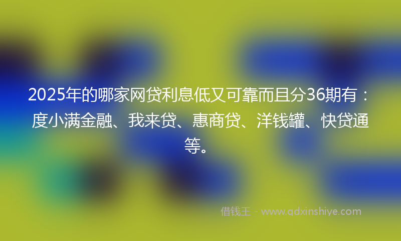 2025年的哪家网贷利息低又可靠而且分36期有：度小满金融、我来贷、惠商贷、洋钱罐、快贷通等。