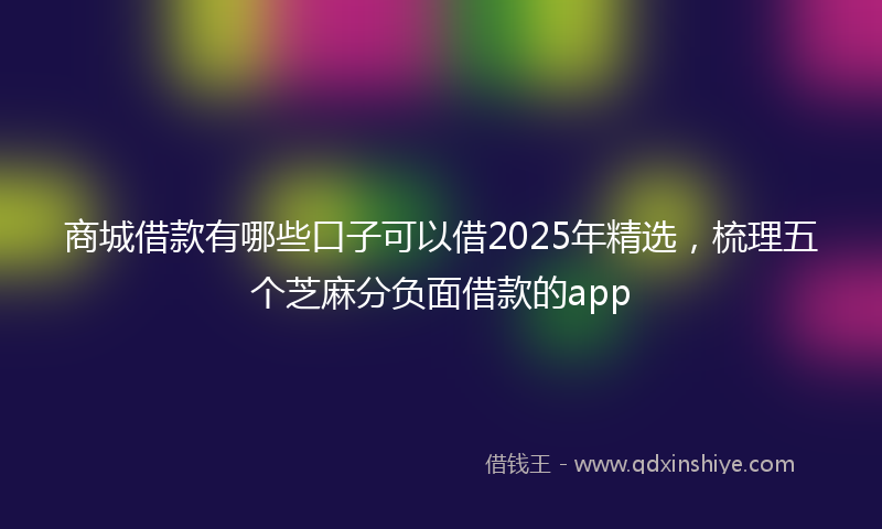 商城借款有哪些口子可以借2025年精选，梳理五个芝麻分负面借款的app