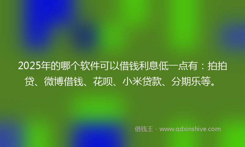 2025年的哪个软件可以借钱利息低一点有：拍拍贷、微博借钱、花呗、小米贷款、分期乐等。
