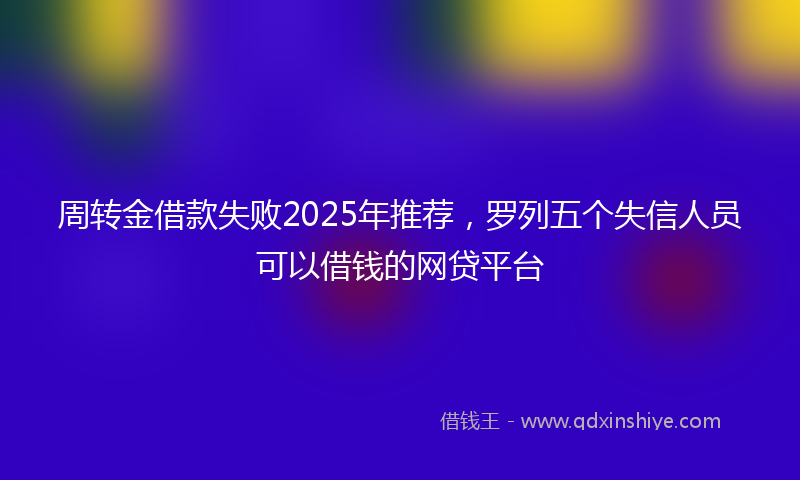 周转金借款失败2025年推荐，罗列五个失信人员可以借钱的网贷平台