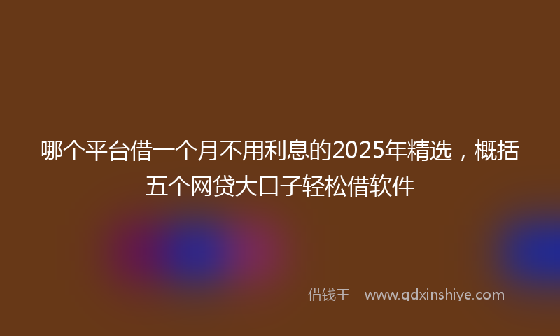 哪个平台借一个月不用利息的2025年精选，概括五个网贷大口子轻松借软件