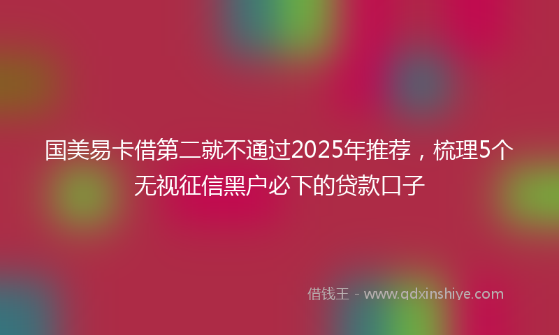 国美易卡借第二就不通过2025年推荐，梳理5个无视征信黑户必下的贷款口子