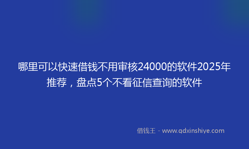 哪里可以快速借钱不用审核24000的软件2025年推荐，盘点5个不看征信查询的软件