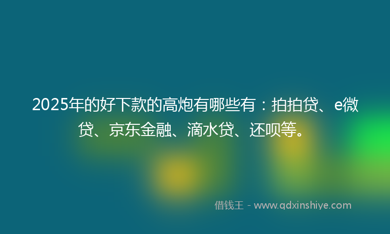 2025年的好下款的高炮有哪些有：拍拍贷、e微贷、京东金融、滴水贷、还呗等。