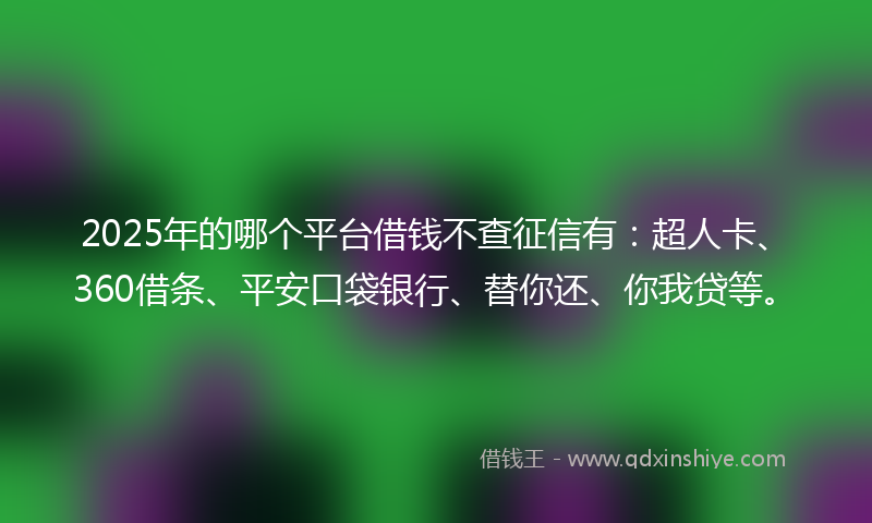 2025年的哪个平台借钱不查征信有：超人卡、360借条、平安口袋银行、替你还、你我贷等。