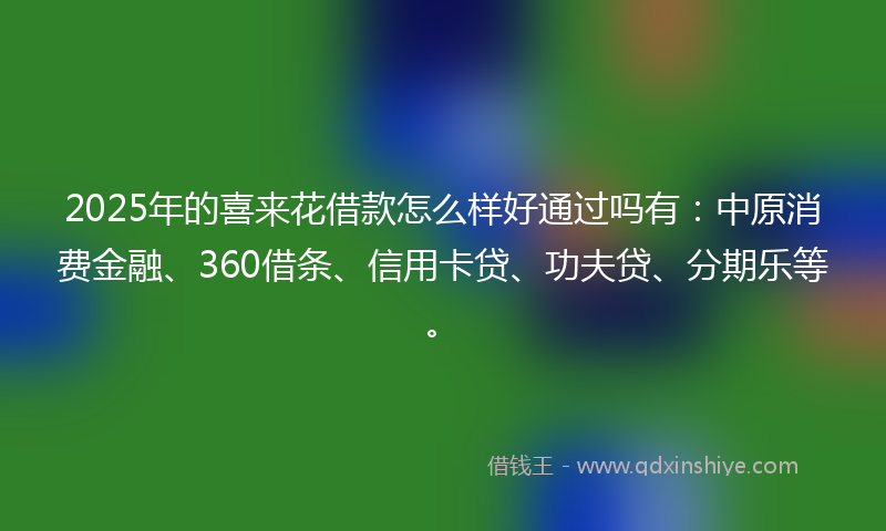 2025年的喜来花借款怎么样好通过吗有：中原消费金融、360借条、信用卡贷、功夫贷、分期乐等。