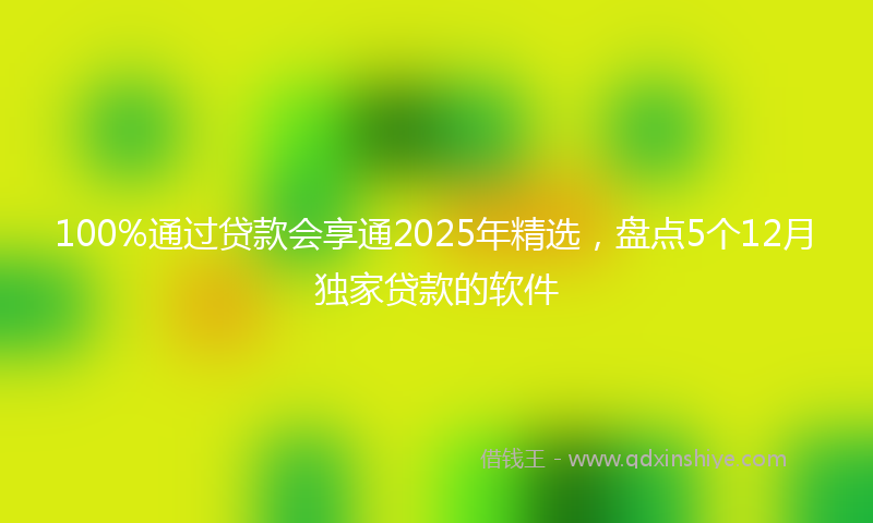 100%通过贷款会享通2025年精选，盘点5个12月独家贷款的软件