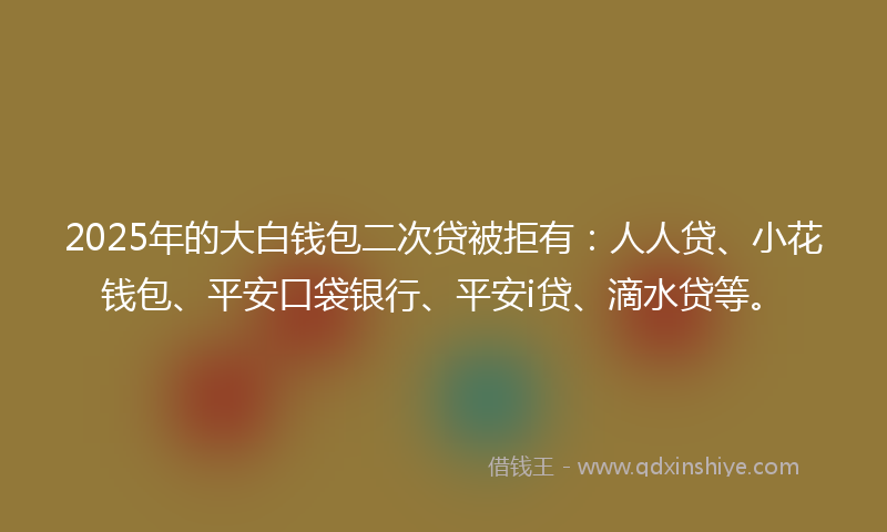 2025年的大白钱包二次贷被拒有：人人贷、小花钱包、平安口袋银行、平安i贷、滴水贷等。