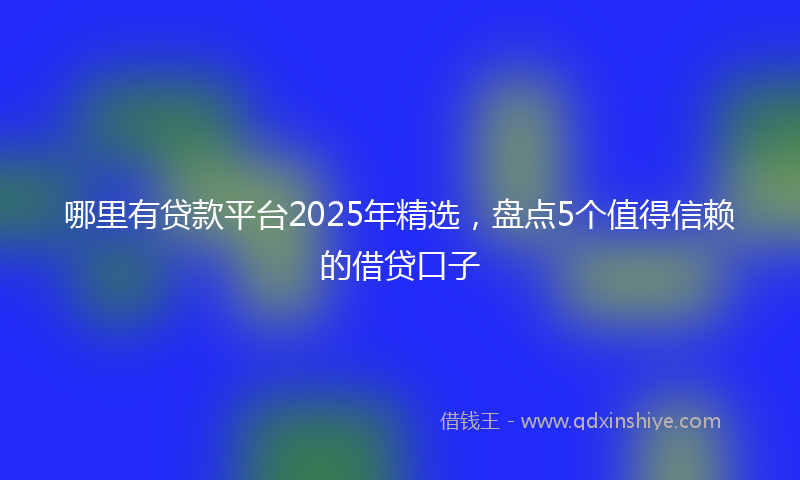 哪里有贷款平台2025年精选，盘点5个值得信赖的借贷口子