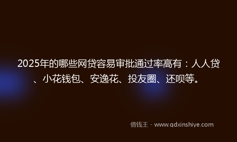 2025年的哪些网贷容易审批通过率高有：人人贷、小花钱包、安逸花、投友圈、还呗等。