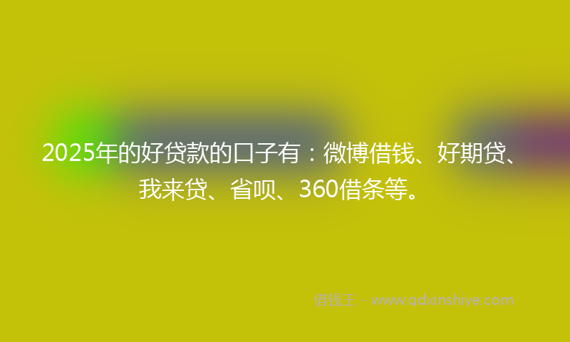 2025年的好贷款的口子有：微博借钱、好期贷、我来贷、省呗、360借条等。