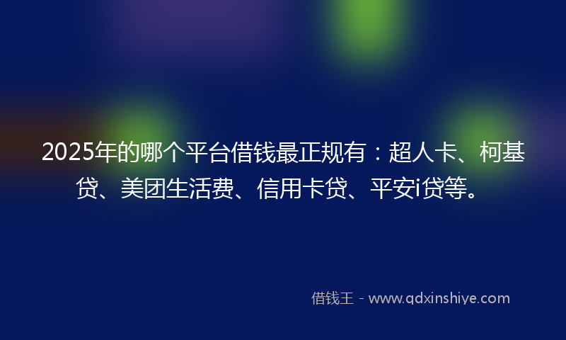 2025年的哪个平台借钱最正规有：超人卡、柯基贷、美团生活费、信用卡贷、平安i贷等。