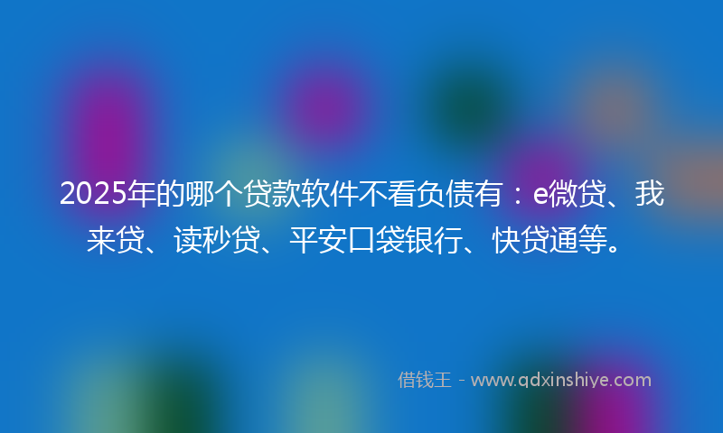 2025年的哪个贷款软件不看负债有：e微贷、我来贷、读秒贷、平安口袋银行、快贷通等。
