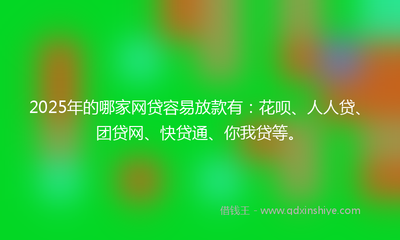 2025年的哪家网贷容易放款有：花呗、人人贷、团贷网、快贷通、你我贷等。