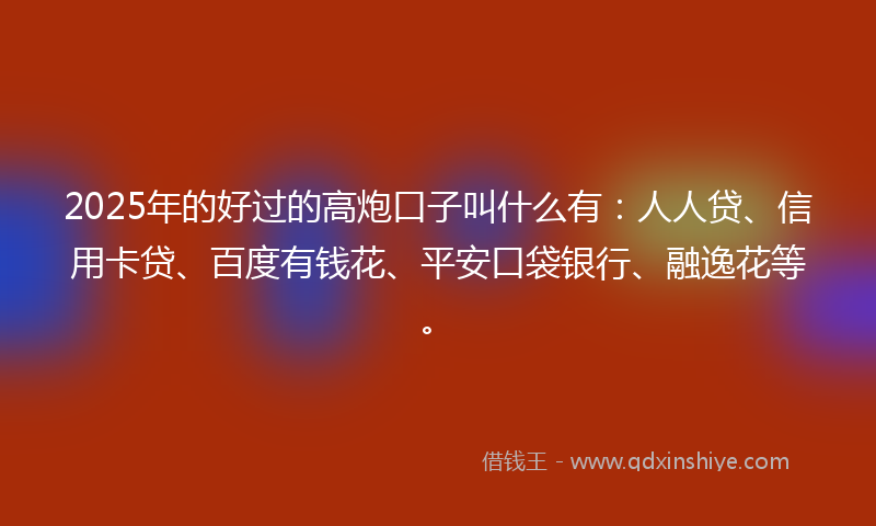 2025年的好过的高炮口子叫什么有：人人贷、信用卡贷、百度有钱花、平安口袋银行、融逸花等。