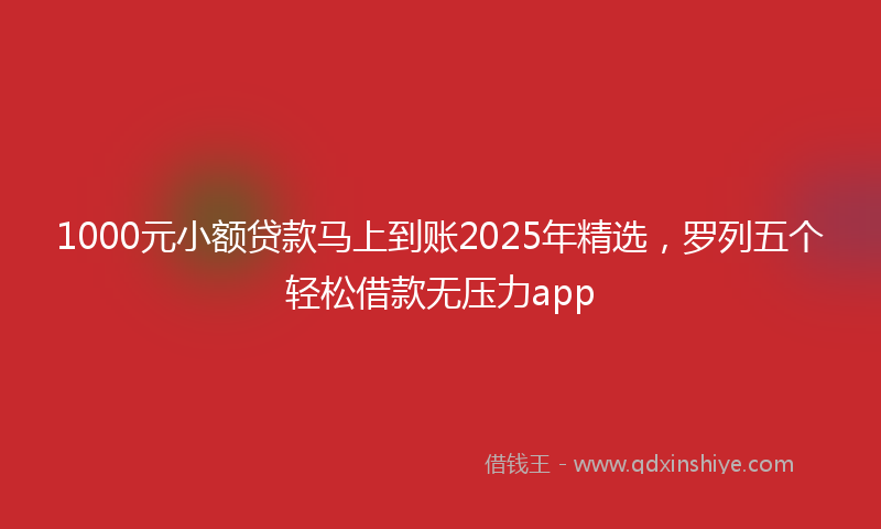 1000元小额贷款马上到账2025年精选，罗列五个轻松借款无压力app