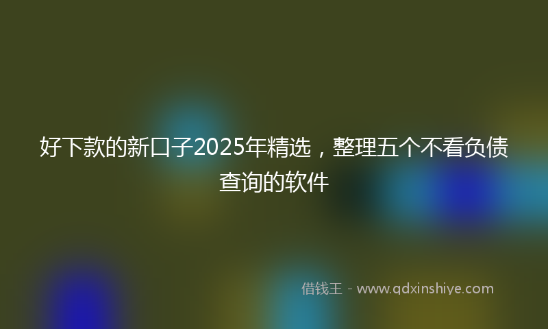 好下款的新口子2025年精选，整理五个不看负债查询的软件