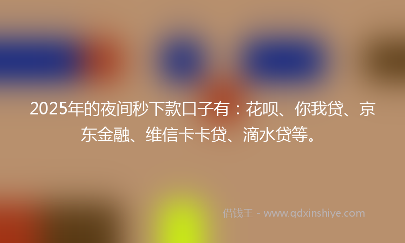 2025年的夜间秒下款口子有：花呗、你我贷、京东金融、维信卡卡贷、滴水贷等。
