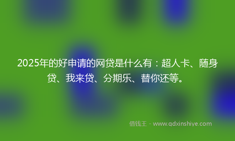 2025年的好申请的网贷是什么有：超人卡、随身贷、我来贷、分期乐、替你还等。