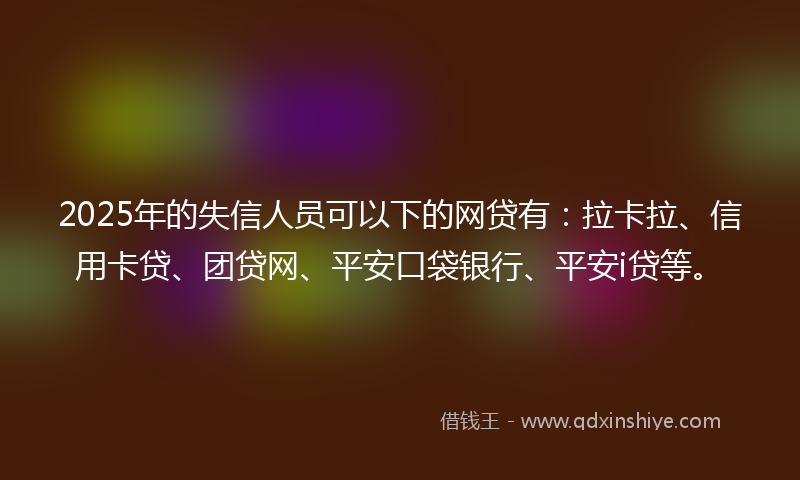 2025年的失信人员可以下的网贷有：拉卡拉、信用卡贷、团贷网、平安口袋银行、平安i贷等。