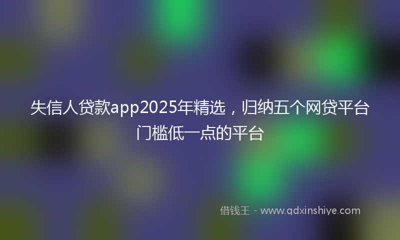 失信人贷款app2025年精选，归纳五个网贷平台门槛低一点的平台