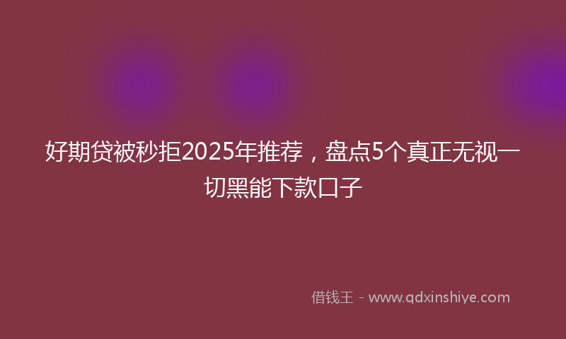 好期贷被秒拒2025年推荐，盘点5个真正无视一切黑能下款口子