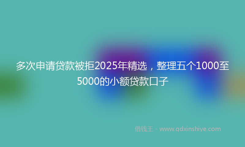 多次申请贷款被拒2025年精选，整理五个1000至5000的小额贷款口子