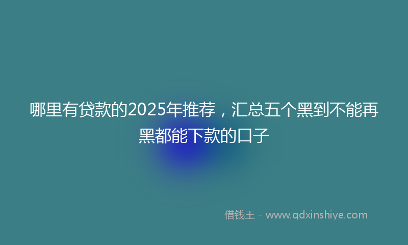 哪里有贷款的2025年推荐，汇总五个黑到不能再黑都能下款的口子