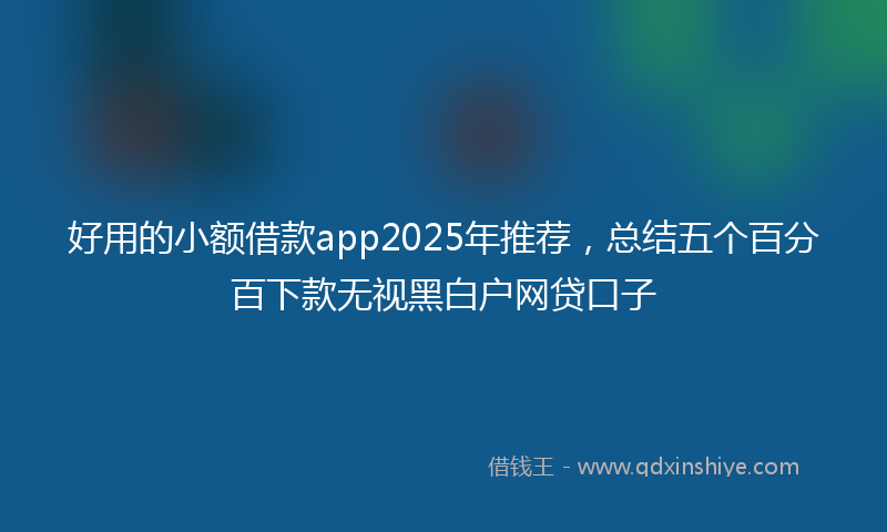 好用的小额借款app2025年推荐，总结五个百分百下款无视黑白户网贷口子