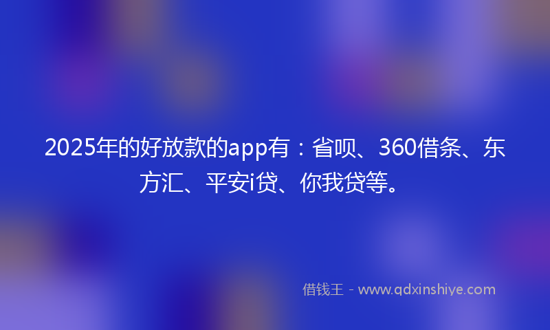 2025年的好放款的app有：省呗、360借条、东方汇、平安i贷、你我贷等。
