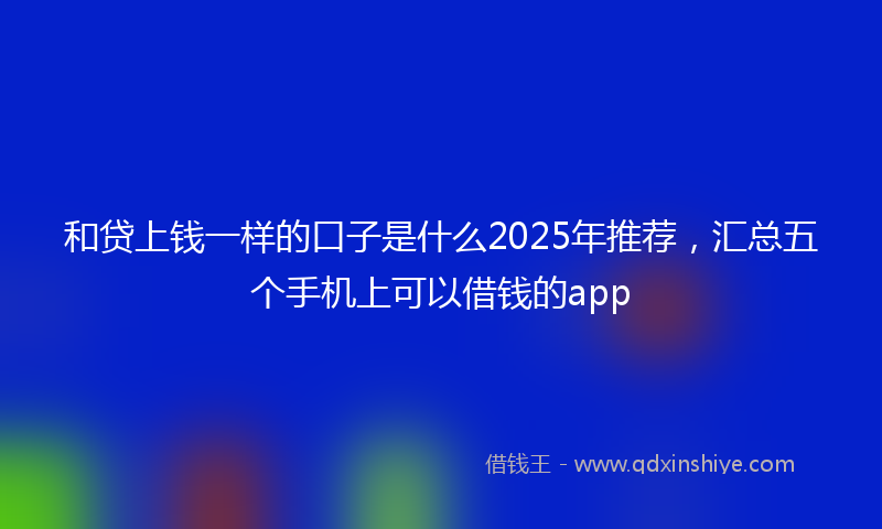 和贷上钱一样的口子是什么2025年推荐，汇总五个手机上可以借钱的app