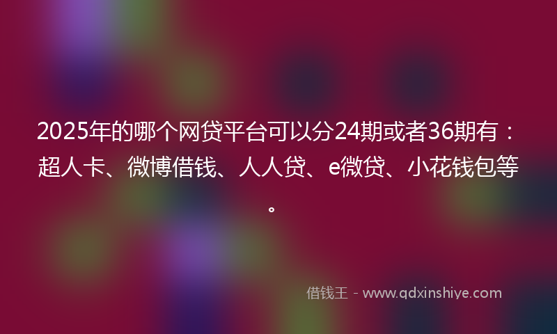 2025年的哪个网贷平台可以分24期或者36期有：超人卡、微博借钱、人人贷、e微贷、小花钱包等。