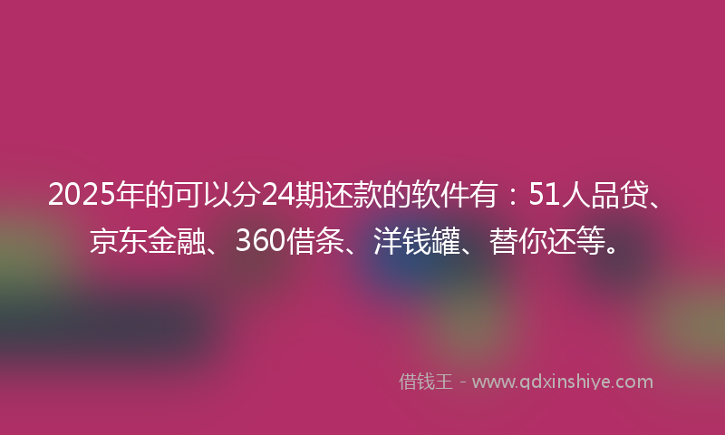 2025年的可以分24期还款的软件有：51人品贷、京东金融、360借条、洋钱罐、替你还等。