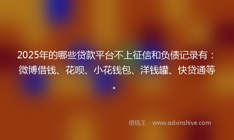 2025年的哪些贷款平台不上征信和负债记录有：微博借钱、花呗、小花钱包、洋钱罐、快贷通等。
