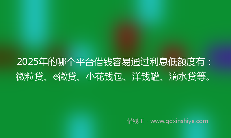 2025年的哪个平台借钱容易通过利息低额度有：微粒贷、e微贷、小花钱包、洋钱罐、滴水贷等。