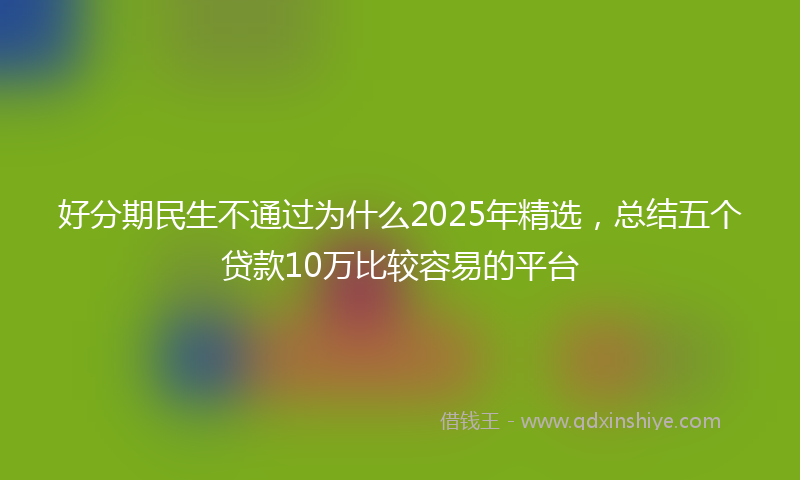 好分期民生不通过为什么2025年精选，总结五个贷款10万比较容易的平台