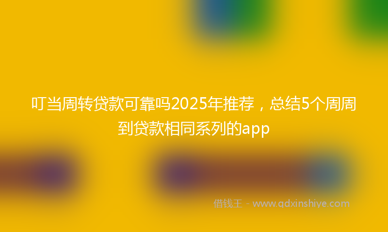 叮当周转贷款可靠吗2025年推荐，总结5个周周到贷款相同系列的app