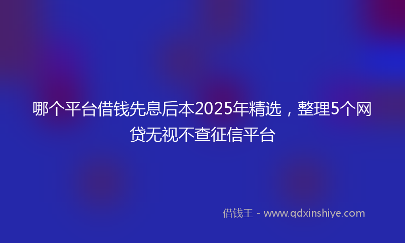哪个平台借钱先息后本2025年精选，整理5个网贷无视不查征信平台